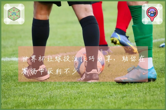 世界杯让球投注技巧分享，助你在赛场中获利不少