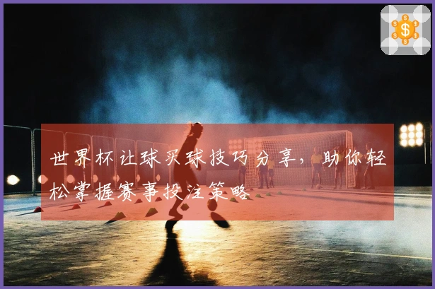 世界杯让球买球技巧分享，助你轻松掌握赛事投注策略