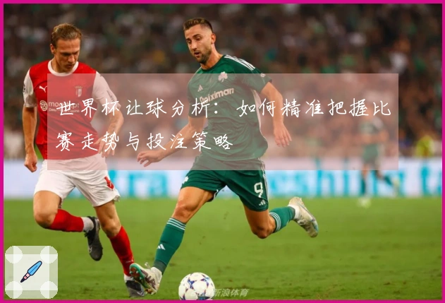 世界杯让球分析：如何精准把握比赛走势与投注策略
