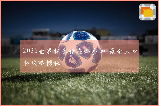 2026世界杯竞猜在哪参加 最全入口和攻略揭秘