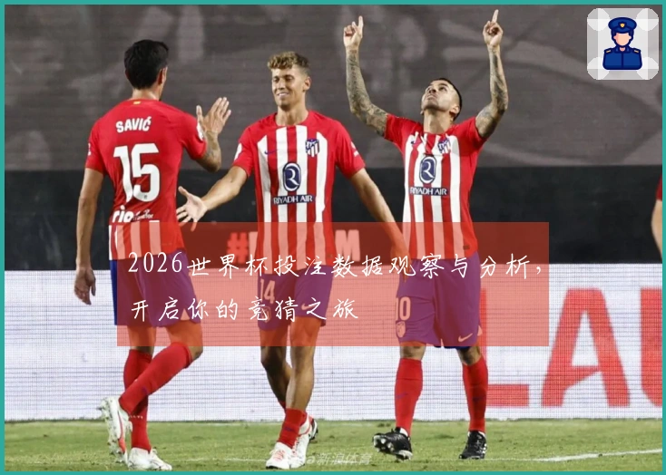 2026世界杯投注数据观察与分析，开启你的竞猜之旅