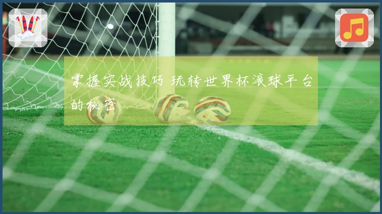 掌握实战技巧 玩转世界杯滚球平台的秘密