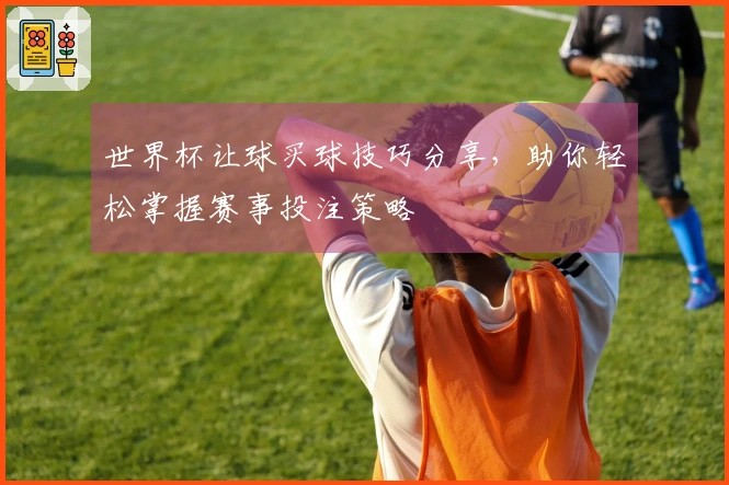 世界杯让球买球技巧分享，助你轻松掌握赛事投注策略