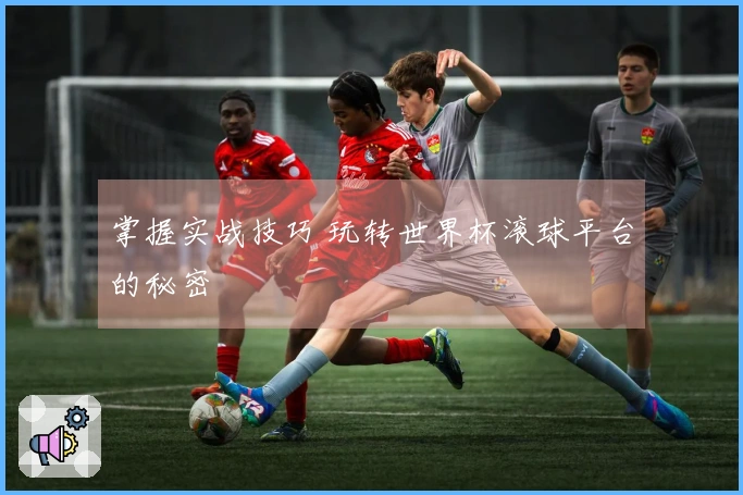 掌握实战技巧 玩转世界杯滚球平台的秘密