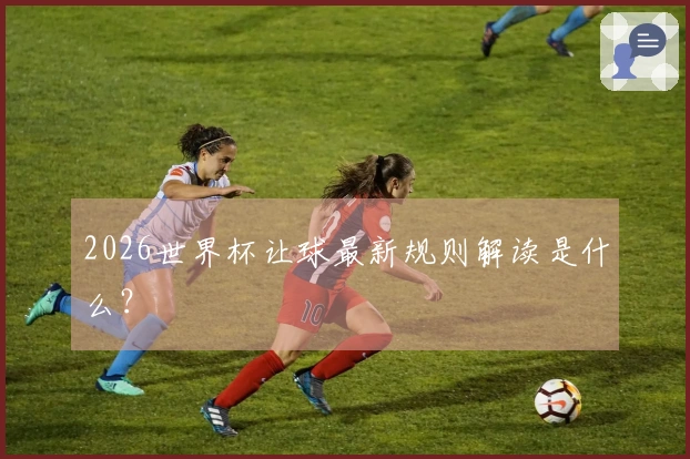 2026世界杯让球最新规则解读是什么？