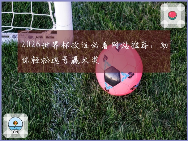 2026世界杯投注必看网站推荐，助你轻松选号赢大奖