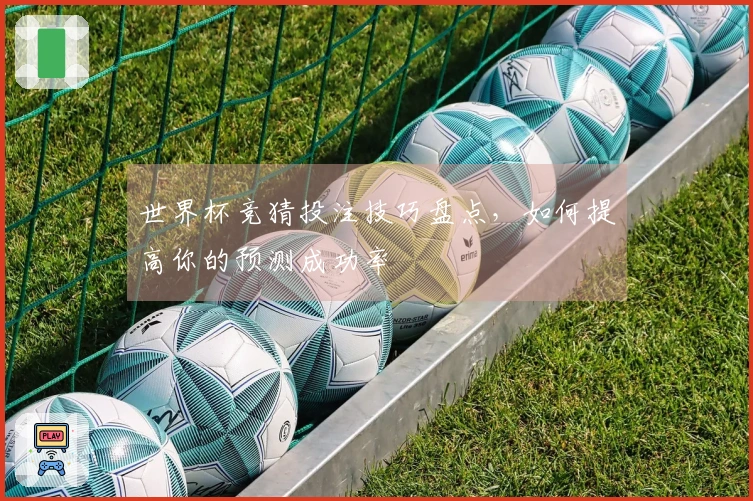 世界杯竞猜投注技巧盘点，如何提高你的预测成功率