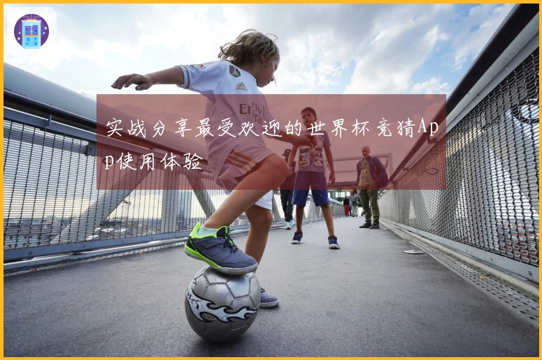 实战分享最受欢迎的世界杯竞猜App使用体验
