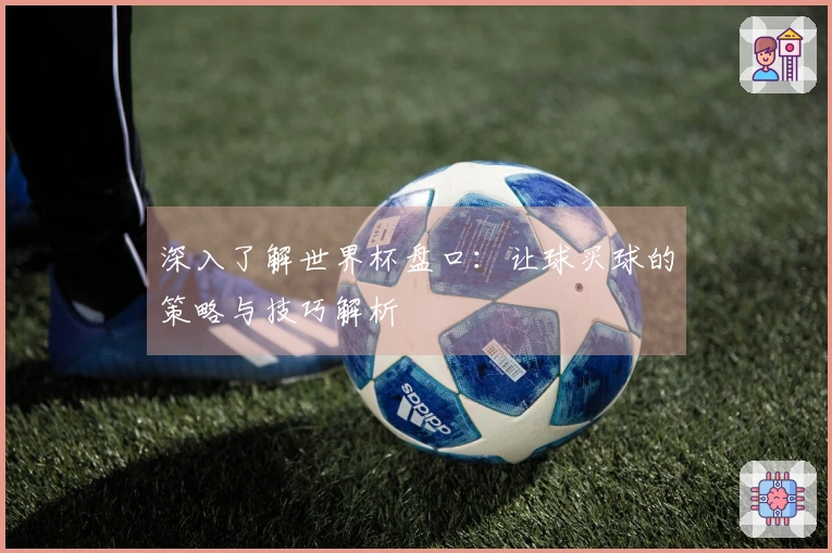 深入了解世界杯盘口：让球买球的策略与技巧解析