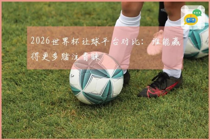 2026世界杯让球平台对比：谁能赢得更多赌注青睐