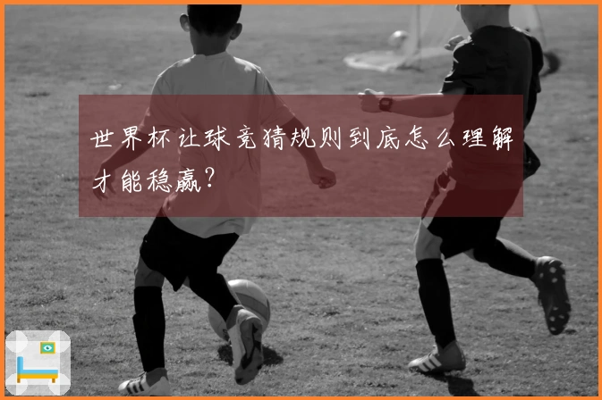 世界杯让球竞猜规则到底怎么理解才能稳赢？